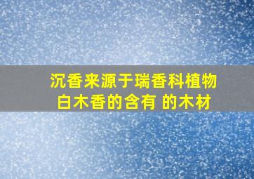 沉香来源于瑞香科植物白木香的含有 的木材